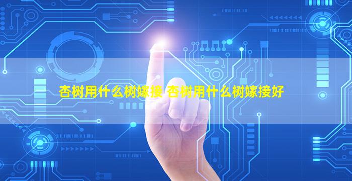 杏树用什么树嫁接 杏树用什么树嫁接好